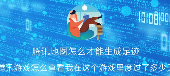 腾讯地图怎么才能生成足迹 腾讯游戏怎么查看我在这个游戏里度过了多少天？